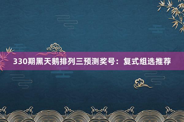 330期黑天鹅排列三预测奖号：复式组选推荐