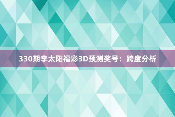 330期李太阳福彩3D预测奖号：跨度分析