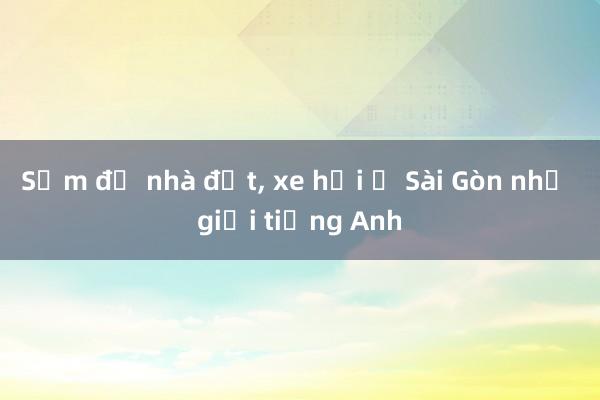 Sắm đủ nhà đất， xe hơi ở Sài Gòn nhờ giỏi tiếng Anh