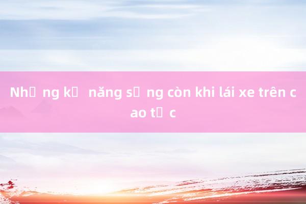 Những kỹ năng sống còn khi lái xe trên cao tốc