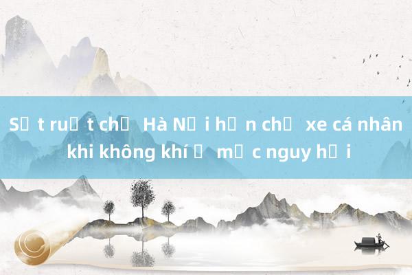 Sốt ruột chờ Hà Nội hạn chế xe cá nhân khi không khí ở mức nguy hại