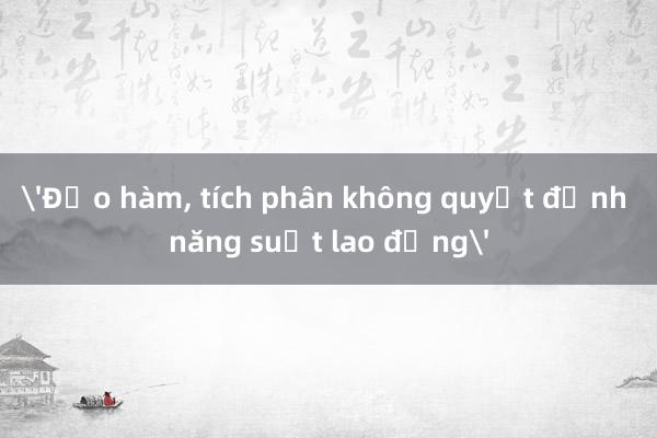 'Đạo hàm， tích phân không quyết định năng suất lao động'