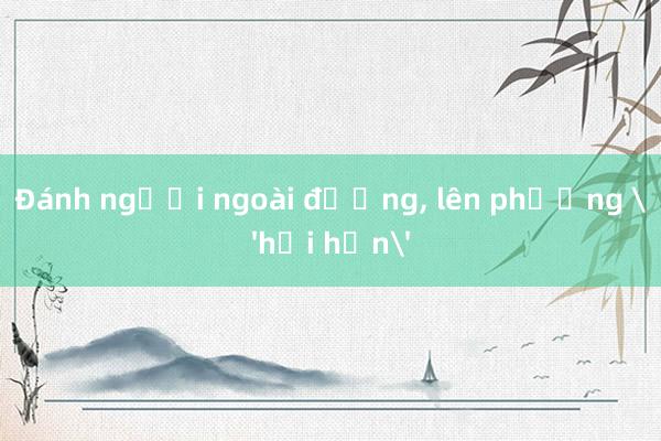 Đánh người ngoài đường， lên phường 'hối hận'