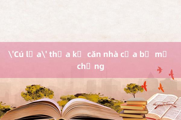 'Cú lừa' thừa kế căn nhà của bố mẹ chồng