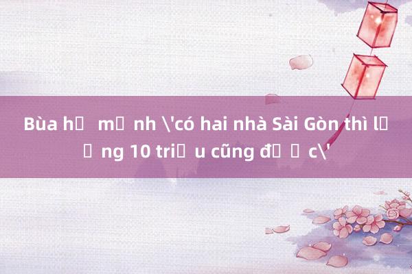 Bùa hộ mệnh 'có hai nhà Sài Gòn thì lương 10 triệu cũng được'