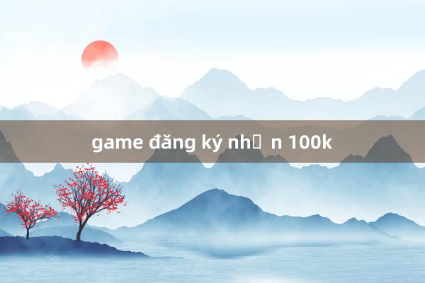 game đăng ký nhận 100k