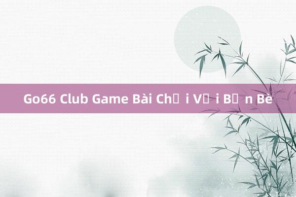 Go66 Club Game Bài Chơi Với Bạn Bè