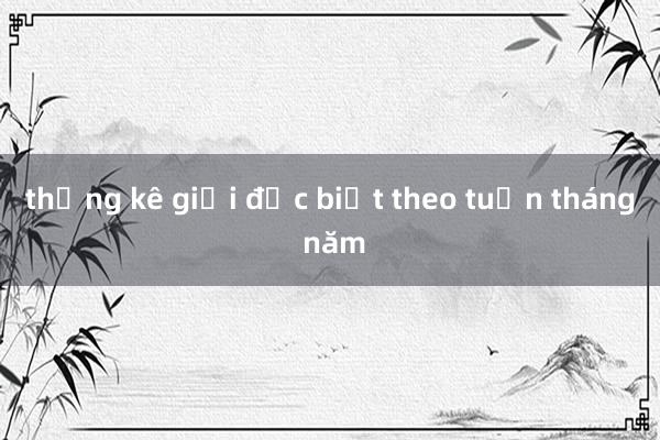 thống kê giải đặc biệt theo tuần tháng năm