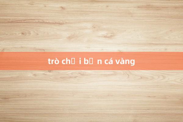 trò chơi bắn cá vàng