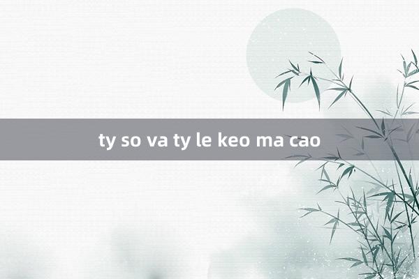 ty so va ty le keo ma cao