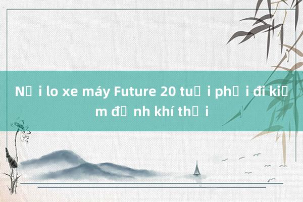 Nỗi lo xe máy Future 20 tuổi phải đi kiểm định khí thải