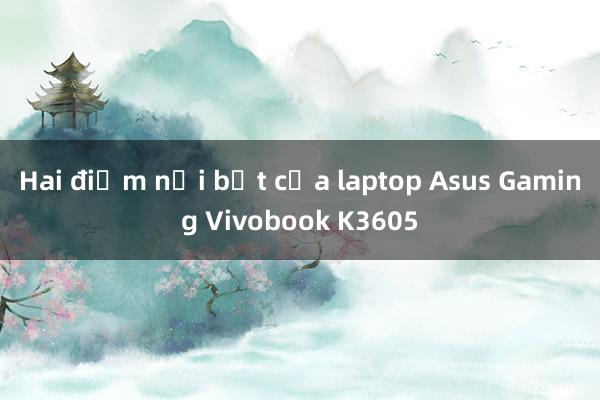 Hai điểm nổi bật của laptop Asus Gaming Vivobook K3605