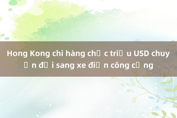 Hong Kong chi hàng chục triệu USD chuyển đổi sang xe điện công cộng