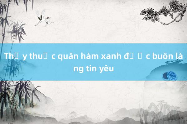 Thầy thuốc quân hàm xanh được buôn làng tin yêu