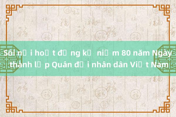 Sôi nổi hoạt động kỷ niệm 80 năm Ngày thành lập Quân đội nhân dân Việt Nam