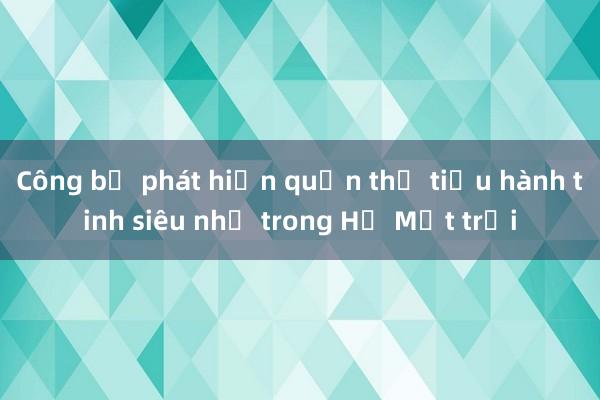 Công bố phát hiện quần thể tiểu hành tinh siêu nhỏ trong Hệ Mặt trời