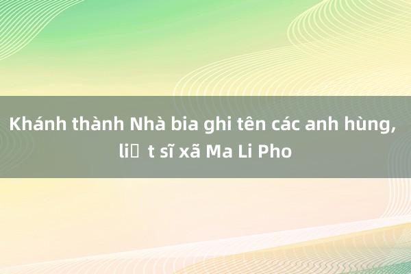 Khánh thành Nhà bia ghi tên các anh hùng， liệt sĩ xã Ma Li Pho