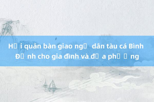 Hải quân bàn giao ngư dân tàu cá Bình Định cho gia đình và địa phương