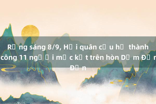 Rạng sáng 8/9， Hải quân cứu hộ thành công 11 người mắc kẹt trên hòn Dầm Đơn