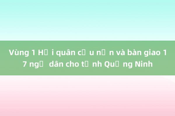 Vùng 1 Hải quân cứu nạn và bàn giao 17 ngư dân cho tỉnh Quảng Ninh