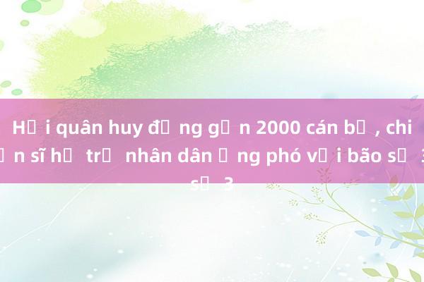 Hải quân huy động gần 2000 cán bộ， chiến sĩ hỗ trợ nhân dân ứng phó với bão số 3