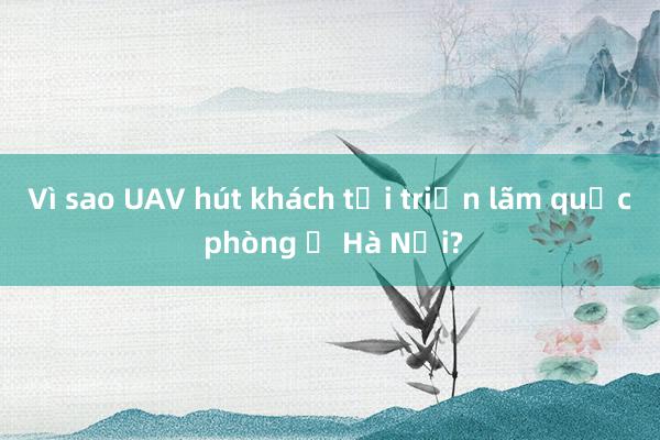 Vì sao UAV hút khách tại triển lãm quốc phòng ở Hà Nội?