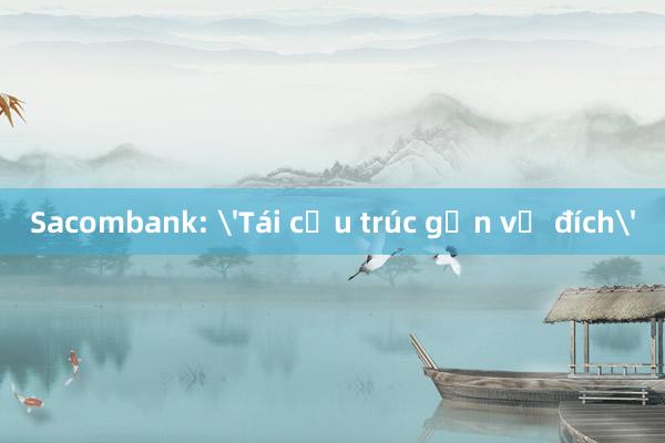 Sacombank: 'Tái cấu trúc gần về đích'