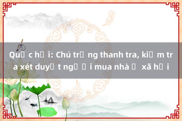 Quốc hội: Chú trọng thanh tra， kiểm tra xét duyệt người mua nhà ở xã hội