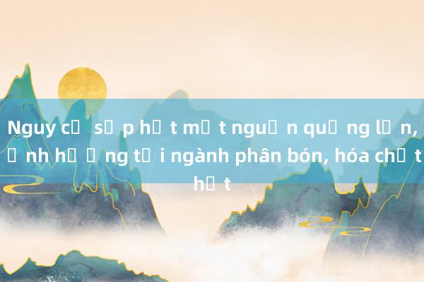 Nguy cơ sắp hết một nguồn quặng lớn， ảnh hưởng tới ngành phân bón， hóa chất