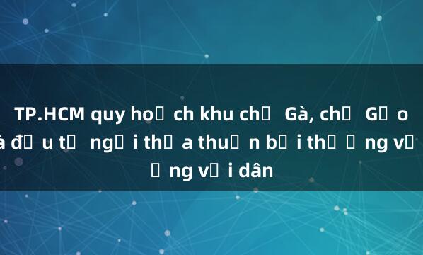 TP.HCM quy hoạch khu chợ Gà， chợ Gạo: Nhà đầu tư ngại thỏa thuận bồi thường với dân