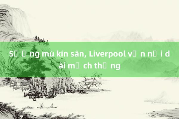 Sương mù kín sân, Liverpool vẫn nối dài mạch thắng