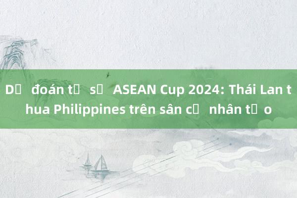 Dự đoán tỉ số ASEAN Cup 2024: Thái Lan thua Philippines trên sân cỏ nhân tạo