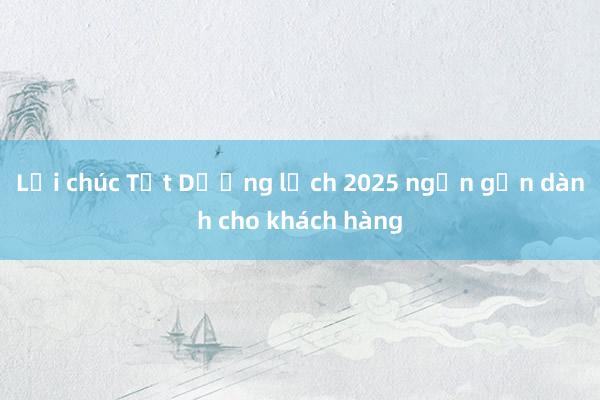 Lời chúc Tết Dương lịch 2025 ngắn gọn dành cho khách hàng