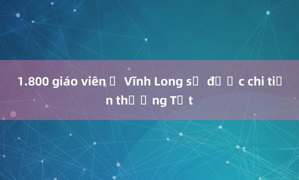 1.800 giáo viên ở Vĩnh Long sẽ được chi tiền thưởng Tết