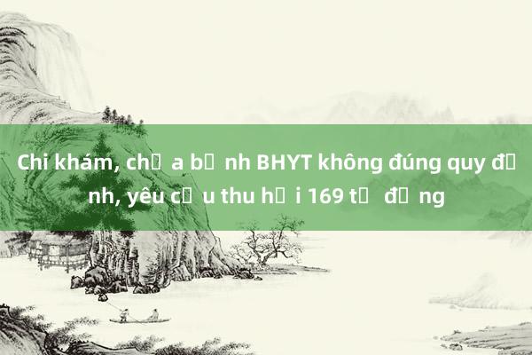 Chi khám， chữa bệnh BHYT không đúng quy định， yêu cầu thu hồi 169 tỷ đồng